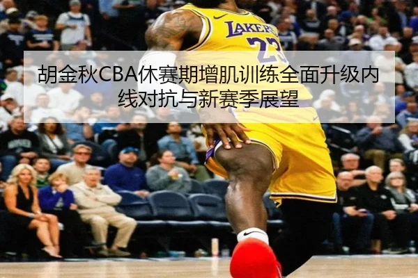 胡金秋CBA休赛期增肌训练全面升级内线对抗与新赛季展望