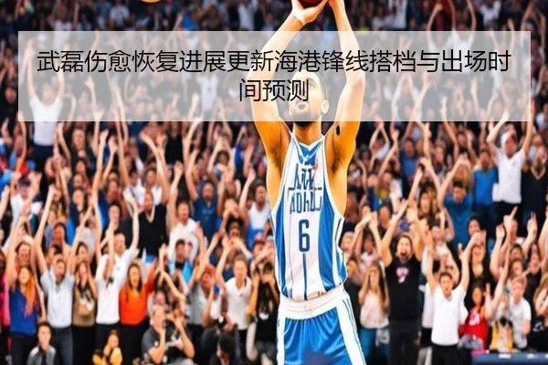 武磊伤愈恢复进展更新海港锋线搭档与出场时间预测