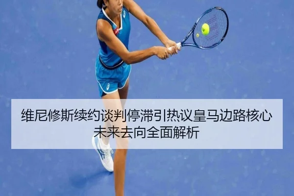 维尼修斯续约谈判停滞引热议皇马边路核心未来去向全面解析