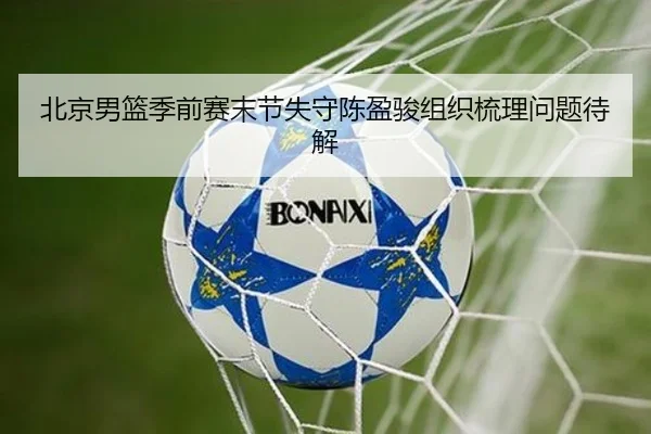北京男篮季前赛末节失守陈盈骏组织梳理问题待解